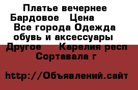 Платье вечернее. Бардовое › Цена ­ 500 - Все города Одежда, обувь и аксессуары » Другое   . Карелия респ.,Сортавала г.